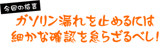 ガソリン漏れを止めるには細かな確認を怠らざるべし!